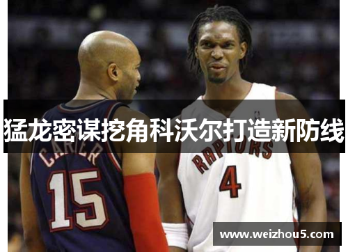 猛龙密谋挖角科沃尔打造新防线